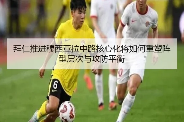 拜仁推进穆西亚拉中路核心化将如何重塑阵型层次与攻防平衡