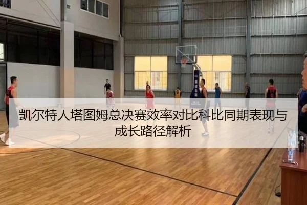 凯尔特人塔图姆总决赛效率对比科比同期表现与成长路径解析