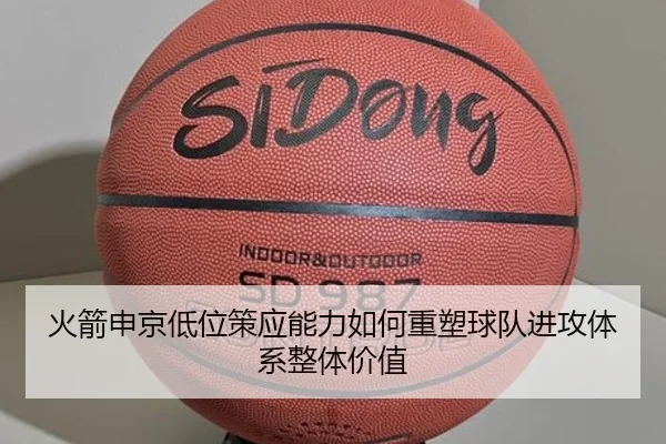 火箭申京低位策应能力如何重塑球队进攻体系整体价值