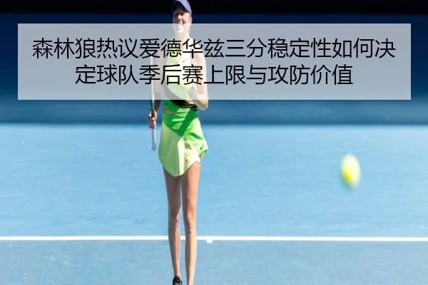 森林狼热议爱德华兹三分稳定性如何决定球队季后赛上限与攻防价值