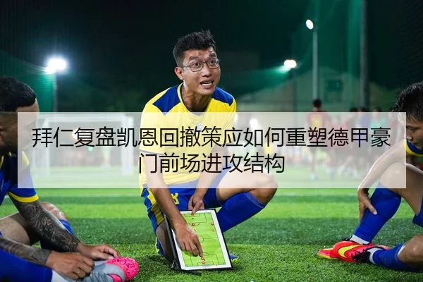 拜仁复盘凯恩回撤策应如何重塑德甲豪门前场进攻结构