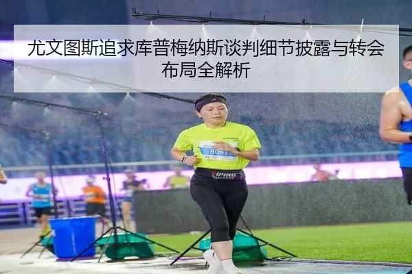 尤文图斯追求库普梅纳斯谈判细节披露与转会布局全解析