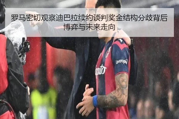 罗马密切观察迪巴拉续约谈判奖金结构分歧背后博弈与未来走向