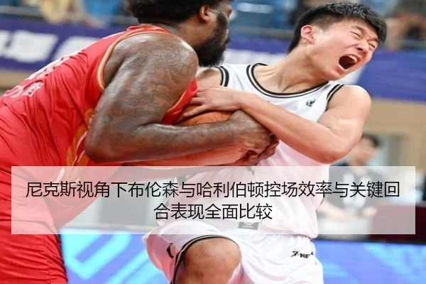 尼克斯视角下布伦森与哈利伯顿控场效率与关键回合表现全面比较