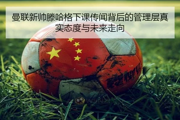 曼联新帅滕哈格下课传闻背后的管理层真实态度与未来走向
