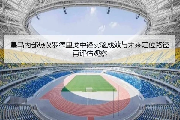 皇马内部热议罗德里戈中锋实验成效与未来定位路径再评估观察