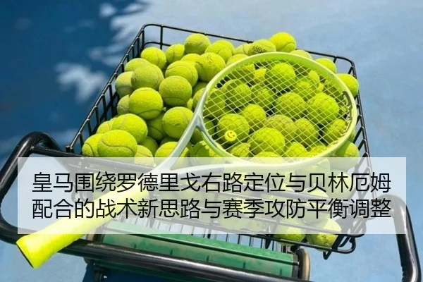 皇马围绕罗德里戈右路定位与贝林厄姆配合的战术新思路与赛季攻防平衡调整