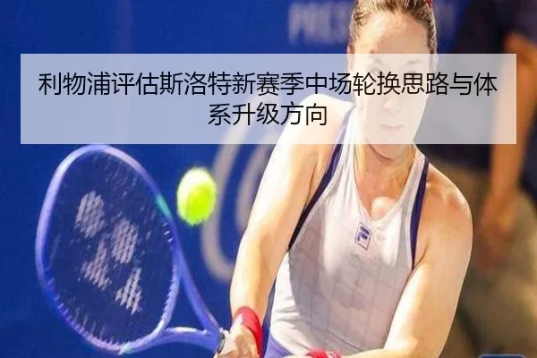 利物浦评估斯洛特新赛季中场轮换思路与体系升级方向