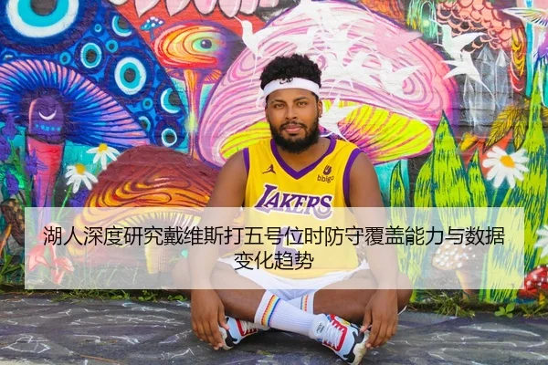 湖人深度研究戴维斯打五号位时防守覆盖能力与数据变化趋势