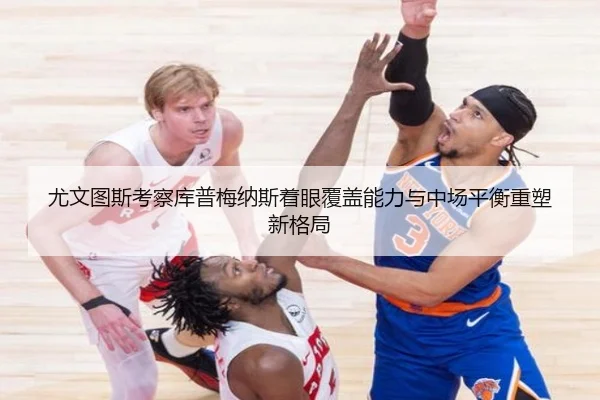 尤文图斯考察库普梅纳斯着眼覆盖能力与中场平衡重塑新格局