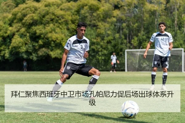 拜仁聚焦西班牙中卫市场孔帕尼力促后场出球体系升级